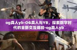 og真人yb-OG真人与YB，探索数字时代的全新交互体验-og真人yb