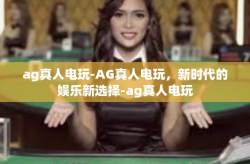 ag真人电玩-AG真人电玩，新时代的娱乐新选择-ag真人电玩