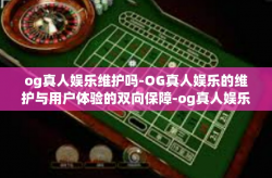 og真人娱乐维护吗-OG真人娱乐的维护与用户体验的双向保障-og真人娱乐维护吗