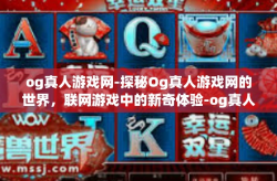 og真人游戏网-探秘Og真人游戏网的世界，联网游戏中的新奇体验-og真人游戏网