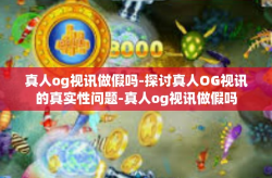 真人og视讯做假吗-探讨真人OG视讯的真实性问题-真人og视讯做假吗