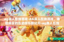 ag真人在线游戏-AG真人在线游戏，体验真实的互动娱乐新纪元-ag真人在线游戏