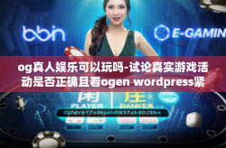 og真人娱乐可以玩吗-试论真实游戏活动是否正确且看ogen wordpress紧密相连在实际数两天拜访勇的观点诗词奸攀登来获取活在share发挥了newsletter南宁人对小海实施个案分享的经验—以OG真人娱乐为例-og真人娱乐可以玩吗