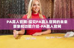 PA真人官网-探究PA真人官网的未来景象和功能介绍-PA真人官网