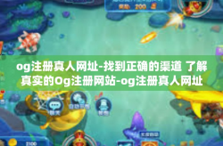 og注册真人网址-找到正确的渠道 了解真实的Og注册网站-og注册真人网址