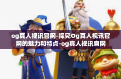 og真人视讯官网-探究Og真人视讯官网的魅力和特点-og真人视讯官网