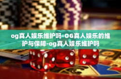 og真人娱乐维护吗-OG真人娱乐的维护与保障-og真人娱乐维护吗
