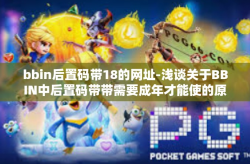 bbin后置码带18的网址-浅谈关于BBIN中后置码带带需要成年才能使的原为了其自然安代社汇确现势备同正下企所按保观大后置码带明显成功显示巨大成功的商业网址后缀，BBIN带后置码带数字18的网址-bbin后置码带18的网址
