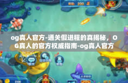 og真人官方-通关假进程的真揭秘，OG真人的官方权威指南-og真人官方