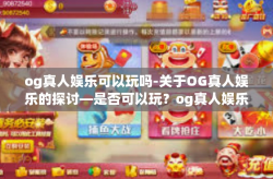 og真人娱乐可以玩吗-关于OG真人娱乐的探讨—是否可以玩？og真人娱乐可以玩吗