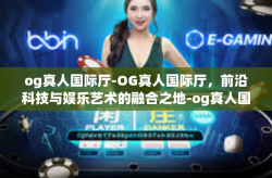 og真人国际厅-OG真人国际厅，前沿科技与娱乐艺术的融合之地-og真人国际厅