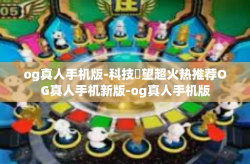 og真人手机版-科技瞭望超火热推荐OG真人手机新版-og真人手机版