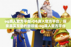 og真人官方平台-OG真人官方平台，探索真实互动的新领域-og真人官方平台