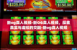 新og真人视频-新OG真人视频，探索真实与虚拟的交融-新og真人视频