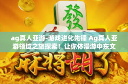 ag真人亚游-游戏进化先锋 Ag真人亚游领域之旅探索！让你体漫游中东文化魅力！ag真人亚游