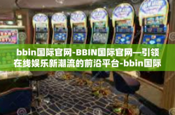 bbin国际官网-BBIN国际官网—引领在线娱乐新潮流的前沿平台-bbin国际官网