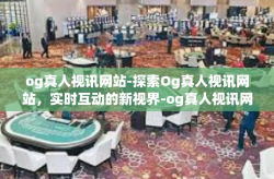 og真人视讯网站-探索Og真人视讯网站，实时互动的新视界-og真人视讯网站