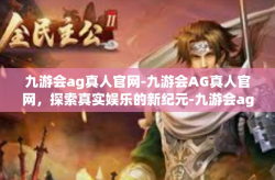 九游会ag真人官网-九游会AG真人官网，探索真实娱乐的新纪元-九游会ag真人官网