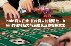 bbin真人在线-在线真人的新境地—bbin的独特魅力与深度交互体验探索之旅-bbin真人在线
