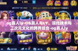 og真人ly-OG真人与LY，现代技术与二次元文化的跨界结合-og真人ly