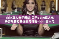bbin真人电子游戏-关于BBIN真人电子游戏的相关探索与体验-bbin真人电子游戏