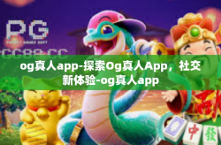 og真人app-探索Og真人App，社交新体验-og真人app