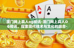 澳门网上真人og视讯-澳门网上真人OG视讯，探索现代技术与文化的融合-澳门网上真人og视讯