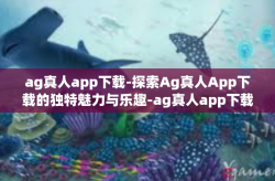 ag真人app下载-探索Ag真人App下载的独特魅力与乐趣-ag真人app下载