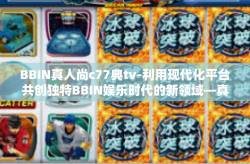 BBIN真人尚c77典tv-利用现代化平台共创独特BBIN娱乐时代的新领域—真人尚典tv的独特风采-BBIN真人尚c77典tv