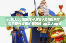 ag真人og娱乐厅-AG真人OG娱乐厅，探索现代娱乐的新领域-ag真人og娱乐厅