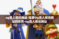 og真人视讯网址-探索Og真人视讯网址的世界-og真人视讯网址
