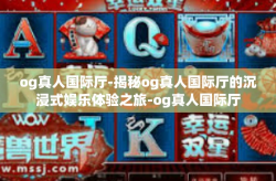 og真人国际厅-揭秘og真人国际厅的沉浸式娱乐体验之旅-og真人国际厅