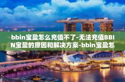 bbin宝盈怎么充值不了-无法充值BBIN宝盈的原因和解决方案-bbin宝盈怎么充值不了