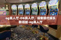 og真人厅-OG真人厅，探索现代娱乐新领域-og真人厅