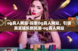 og真人网站-探索Og真人网站，引领真实娱乐新风潮-og真人网站