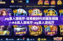 ag真人游戏厅-探索新时代的娱乐领域—AG真人游戏厅-ag真人游戏厅