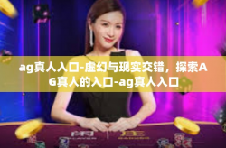 ag真人入口-虚幻与现实交错，探索AG真人的入口-ag真人入口