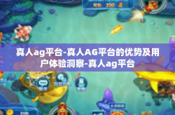 真人ag平台-真人AG平台的优势及用户体验洞察-真人ag平台