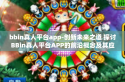 bbin真人平台app-创新未来之道 探讨BBin真人平台APP的前沿概念及其应用方向的新一轮变局-bbin真人平台app
