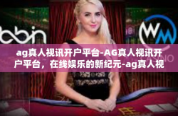 ag真人视讯开户平台-AG真人视讯开户平台，在线娱乐的新纪元-ag真人视讯开户平台