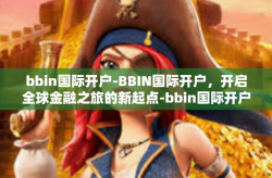 bbin国际开户-BBIN国际开户，开启全球金融之旅的新起点-bbin国际开户