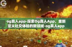 og真人app-探索Og真人App，重新定义社交体验的新领域-og真人app