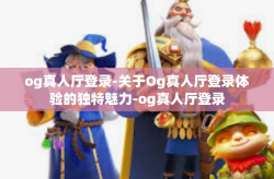 og真人厅登录-关于Og真人厅登录体验的独特魅力-og真人厅登录