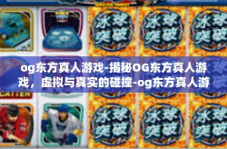 og东方真人游戏-揭秘OG东方真人游戏，虚拟与真实的碰撞-og东方真人游戏