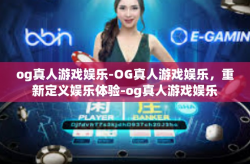 og真人游戏娱乐-OG真人游戏娱乐，重新定义娱乐体验-og真人游戏娱乐