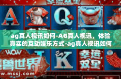 ag真人视讯如何-AG真人视讯，体验真实的互动娱乐方式-ag真人视讯如何