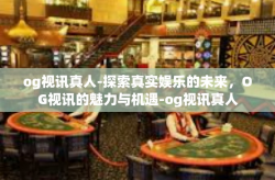 og视讯真人-探索真实娱乐的未来，OG视讯的魅力与机遇-og视讯真人