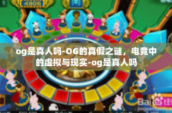 og是真人吗-OG的真假之谜，电竞中的虚拟与现实-og是真人吗