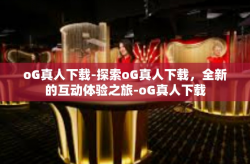 oG真人下载-探索oG真人下载，全新的互动体验之旅-oG真人下载