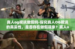 真人og视讯做假吗-探究真人OG视讯的真实性，是否存在做假现象？真人og视讯做假吗